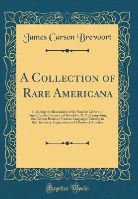 Full Download A Collection of Rare Americana: Including the Remainder of the Notable Library of James Carson Brevoort, of Brooklyn, N. Y.; Comprising the Earliest Books in Various Languages Relating to the Discovery, Exploration and History of America - James Carson Brevoort file in PDF
