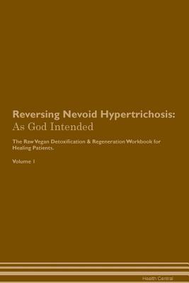 Read Online Reversing Nevoid Hypertrichosis: As God Intended The Raw Vegan Plant-Based Detoxification & Regeneration Workbook for Healing Patients. Volume 1 - Health Central file in ePub