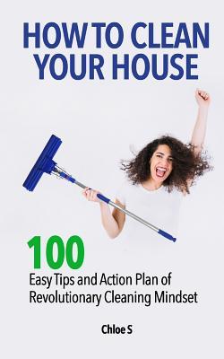 Full Download How to Clean Your House: 100 Easy Tips and Action Plan of Revolutionary Cleaning - Chloé S | PDF