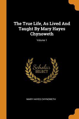 Read Online The True Life, as Lived and Taught by Mary Hayes Chynoweth; Volume 1 - Mary Hayes Chynoweth file in ePub