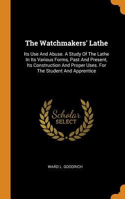 Download The Watchmakers' Lathe: Its Use and Abuse. a Study of the Lathe in Its Various Forms, Past and Present, Its Construction and Proper Uses. for the Student and Apprentice - Ward L Goodrich | PDF