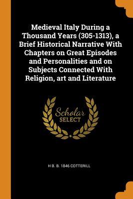 Read Medieval Italy During a Thousand Years (305-1313), a Brief Historical Narrative with Chapters on Great Episodes and Personalities and on Subjects Connected with Religion, Art and Literature - Henry Bernard Cotterill | ePub