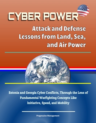 Full Download Cyber Power: Attack and Defense Lessons from Land, Sea, and Air Power - Estonia and Georgia Cyber Conflicts, Through the Lens of Fundamental Warfighting Concepts Like Initiative, Speed, and Mobility - Progressive Management file in ePub