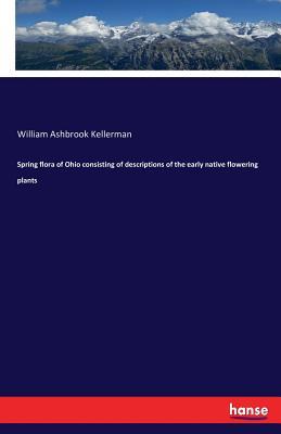Download Spring Flora of Ohio Consisting of Descriptions of the Early Native Flowering Plants - William Ashbrook Kellerman | PDF