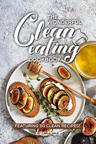Read Online The Wonderful Clean Eating Cookbook: Featuring 50 Clean Recipes! - Carla Hale file in ePub