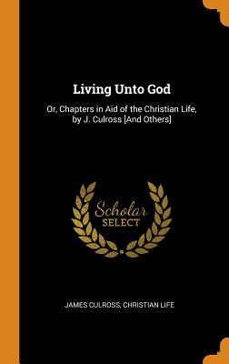 Read Online Living Unto God: Or, Chapters in Aid of the Christian Life, by J. Culross [and Others] - James Culross file in ePub