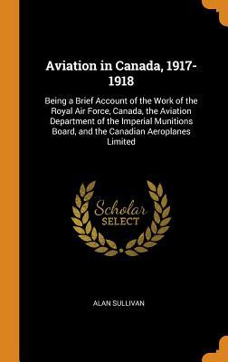 Read Aviation in Canada, 1917-1918: Being a Brief Account of the Work of the Royal Air Force, Canada, the Aviation Department of the Imperial Munitions Board, and the Canadian Aeroplanes Limited - Alan Sullivan file in PDF