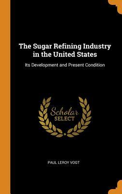 Read Online The Sugar Refining Industry in the United States: Its Development and Present Condition - Paul Leroy Vogt | ePub