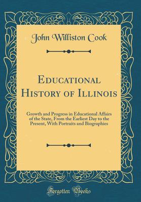 Full Download Educational History of Illinois: Growth and Progress in Educational Affairs of the State, from the Earliest Day to the Present, with Portraits and Biographies (Classic Reprint) - John Williston Cook | PDF