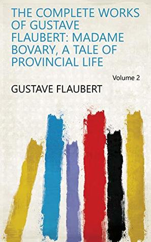 Read Online The Complete Works of Gustave Flaubert: Madame Bovary, A Tale of Provincial Life Volume 2 - Gustave Flaubert file in PDF