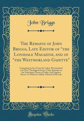 Download The Remains of John Briggs, Late Editor of the Lonsdale Magazine, and of the Westmorland Gazette: Containing Letters from the Lakes; Westmorland as It Was; Theological Essays; Tales; Remarks on the Newtonian Theory of Light; And Fugitive Pieces; To Whi - John Briggs | ePub