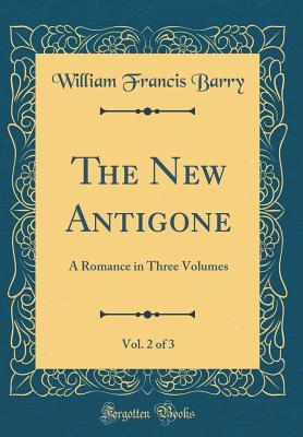 Read The New Antigone, Vol. 2 of 3: A Romance in Three Volumes (Classic Reprint) - William Francis Barry | ePub