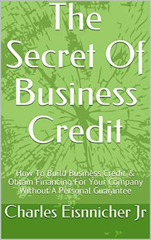 Read The Secret Of Business Credit: How To Build Business Credit & Obtain Financing For Your Company Without A Personal Guarantee - Charles Eisnnicher Jr | PDF