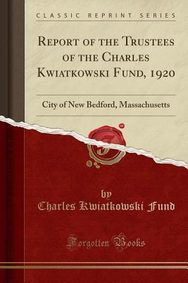 Download Report of the Trustees of the Charles Kwiatkowski Fund, 1920: City of New Bedford, Massachusetts (Classic Reprint) - Charles Kwiatkowski Fund file in ePub
