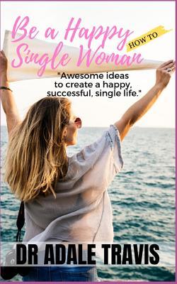 Read Online How to Be a Happy Single Woman: Awesome Ideas to Create a Happy, Successful, Single Life. - Adale Travis file in PDF