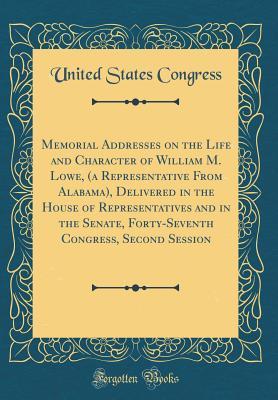Download Memorial Addresses on the Life and Character of William M. Lowe, (a Representative from Alabama), Delivered in the House of Representatives and in the Senate, Forty-Seventh Congress, Second Session (Classic Reprint) - U.S. Congress | PDF