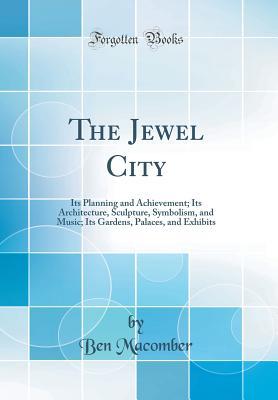 Read The Jewel City: Its Planning and Achievement; Its Architecture, Sculpture, Symbolism, and Music; Its Gardens, Palaces, and Exhibits (Classic Reprint) - Ben Macomber file in PDF