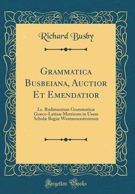 Download Grammatica Busbeiana, Auctior Et Emendatior: i.e. Rudimentum Grammatic� Gr�co-Latin� Metricum in Usum Schol� Regi� Westmonasteriensis (Classic Reprint) - Richard Busby file in ePub