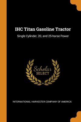 Read Ihc Titan Gasoline Tractor: Single Cylinder, 20, and 25-Horse Power - International Harvester Company of America | ePub