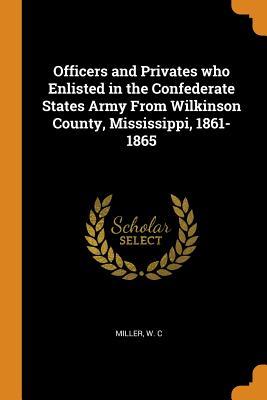 Read Online Officers and Privates Who Enlisted in the Confederate States Army from Wilkinson County, Mississippi, 1861-1865 - W C Miller file in PDF