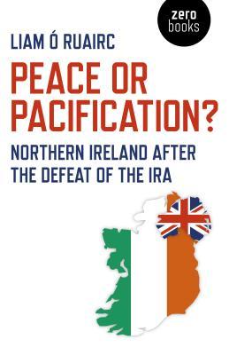 Read Online Peace or Pacification?: Northern Ireland After the Defeat of the IRA - O Ruairc Liam | ePub