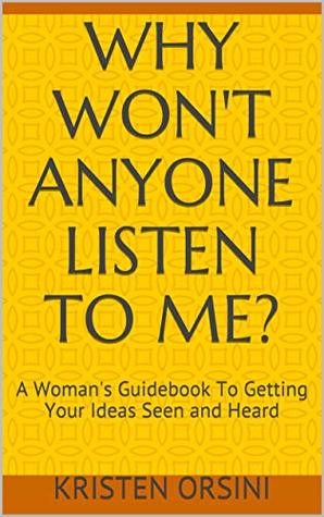 Read Why Won't Anyone Listen To Me?: A Woman's Guidebook To Getting Her Ideas Seen and Heard - Kristen Orsini MEd file in PDF
