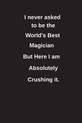 Read I Never Asked to Be the World's Best Magician But Here I Am Absolutely Crushing It.: Blank Lined Notebook / Journal Gift Idea - Clayne Publishing | ePub