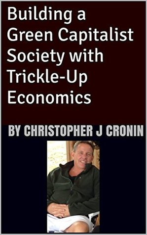 Read Building a Green Capitalist Society with Trickle-Up Economics: By Christopher J Cronin - By Christopher J Cronin file in ePub