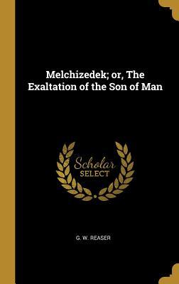 Read Melchizedek; Or, the Exaltation of the Son of Man - G W Reaser | PDF