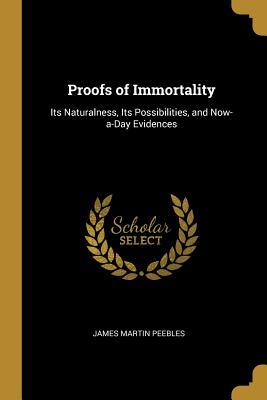 Read Online Proofs of Immortality: Its Naturalness, Its Possibilities, and Now-A-Day Evidences - James Martin Peebles | ePub