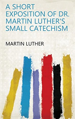 Full Download A Short Exposition of Dr. Martin Luther's Small Catechism - Martin Luther file in ePub