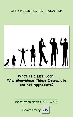 Read Online What Is a Life Span? Why Man-Made Things Depreciate and Not Appreciate?: Short Story # 19. Nonfiction Series #1 - # 60. - Alla P. Gakuba | ePub