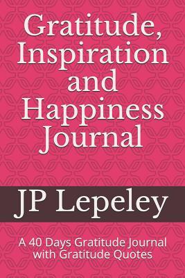 Full Download Gratitude, Inspiration and Happiness Journal: A 40 Days Gratitude Journal with Gratitude Quotes - J.P. Lepeley | ePub