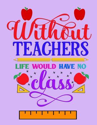 Full Download Without Teachers Life Would Have No Class: Notebook Journal Gift for Teachers, Professors, Tutors, Coaches and Instructors - Candlelight Publications | PDF