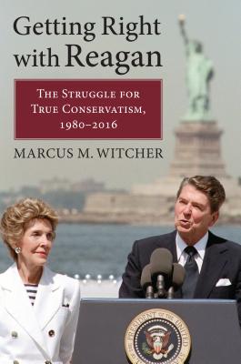 Download Getting Right with Reagan: The Struggle for True Conservatism, 1980-2016 - Marcus M Witcher | PDF