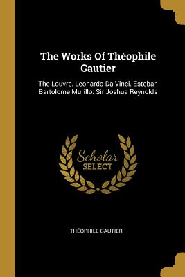 Download The Works Of Th�ophile Gautier: The Louvre. Leonardo Da Vinci. Esteban Bartolome Murillo. Sir Joshua Reynolds - Théophile Gautier | PDF