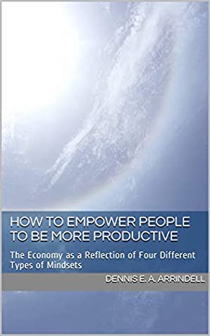 Download How to Empower People to be More Productive: The Economy as a Reflection of Four Different Types of Mindsets - Dennis E. A. Arrindell | ePub