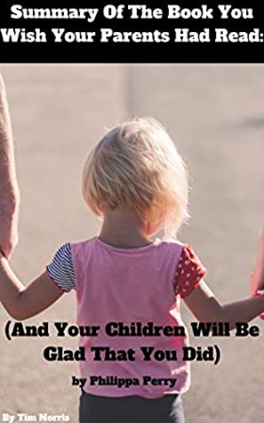 Full Download Summary Of The Book You Wish Your Parents Had Read (and Your Children Will Be Glad That You Did) Sound parenting advice based on psychology By Philippa Perry - Tim Norris | PDF