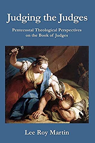 Read Online Judging the Judges: Pentecostal Theological Perspectives on the Book of Judges - Lee Roy Martin | PDF