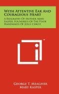 Read Online With Attentive Ear And Courageous Heart: A Biography Of Mother Mary Kasper, Foundress Of The Poor Handmaids Of Jesus Christ - George T. Meagher | ePub
